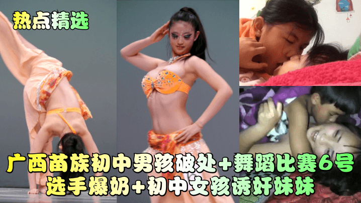 【热点精选】广西苗族初中男孩破处 舞蹈比赛6号选手爆奶 初中女孩诱奸妹妹！︱T