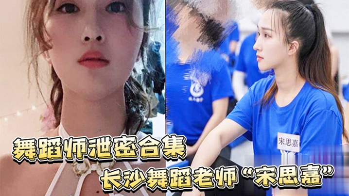 舞蹈师泄密合集长沙舞蹈老师宋思嘉_白天舞蹈老师晚上作陪女室内外多P完整视频合集- www.jdav.vip