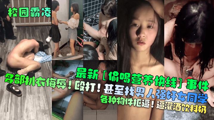【校园霸凌】最新[偷喝营养快线]事件！多部扒衣侮辱！殴打！甚至找男人强奸女同学！各种物件抠逼！逼灌酒饮料奶！︱T