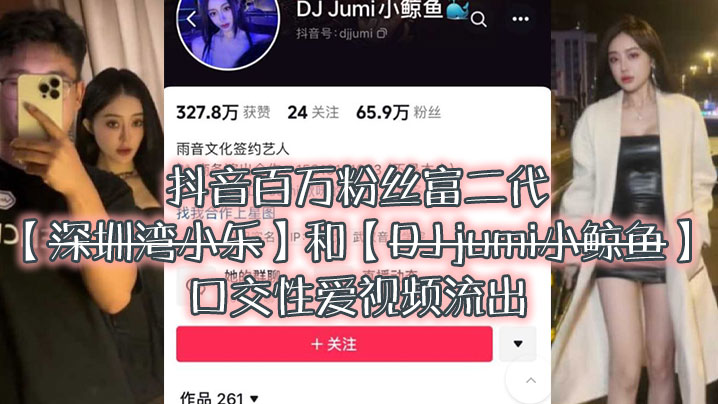 大瓜来袭独家爆料抖音百万粉丝富二代深圳湾小乐和DJjumi小鲸鱼口交性爱视频流出- www.jdav.vip