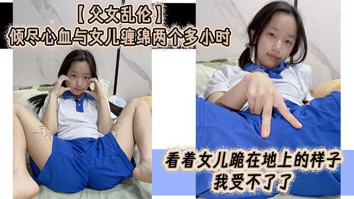 父女乱伦倾尽心血与女儿缠绵两个多小时看着女儿跪在地上的样子我受不了了真的受不了了这么多年以来我一直在抗拒着对女儿的欲望如今一切都水到渠成叫我怎么顶得住︱T